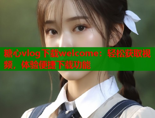 糖心vlog下载welcome：轻松获取视频，体验便捷下载功能