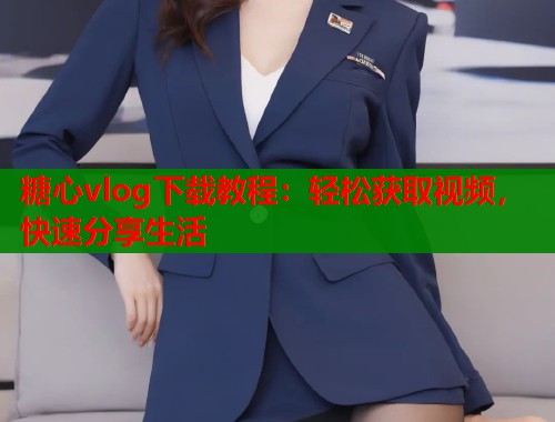 糖心vlog下载教程：轻松获取视频，快速分享生活