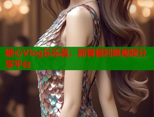 糖心Vlog乐乐酱：新晋福利姬视频分享平台