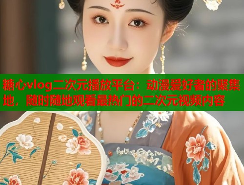 糖心vlog二次元播放平台：动漫爱好者的聚集地，随时随地观看最热门的二次元视频内容