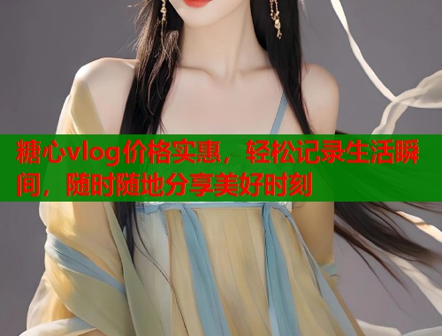 糖心vlog价格实惠，轻松记录生活瞬间，随时随地分享美好时刻