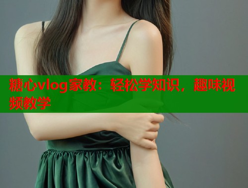 糖心vlog家教：轻松学知识，趣味视频教学