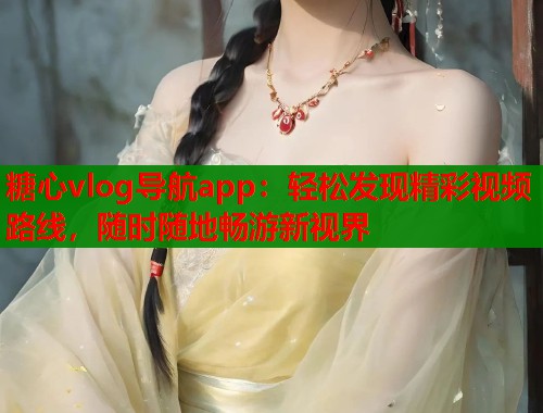糖心vlog导航app：轻松发现精彩视频路线，随时随地畅游新视界
