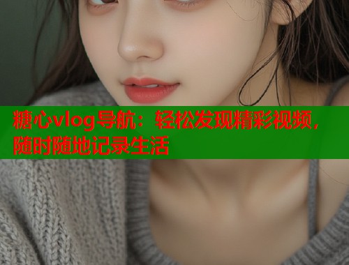 糖心vlog导航：轻松发现精彩视频，随时随地记录生活