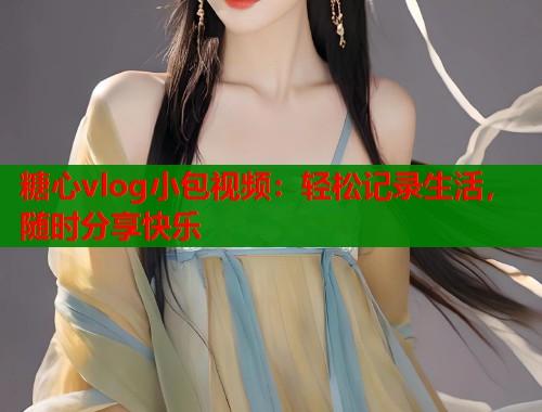 糖心vlog小包视频：轻松记录生活，随时分享快乐