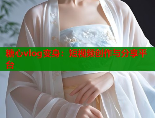 糖心vlog变身：短视频创作与分享平台