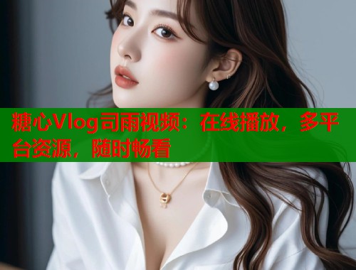 糖心Vlog司雨视频：在线播放，多平台资源，随时畅看