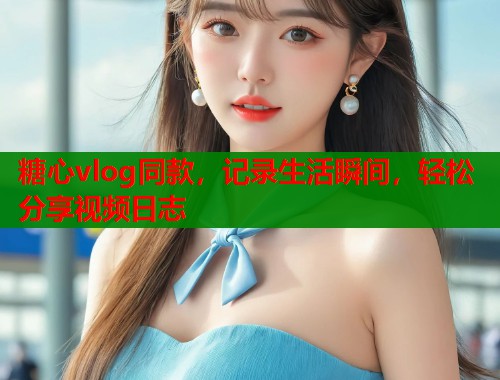 糖心vlog同款，记录生活瞬间，轻松分享视频日志