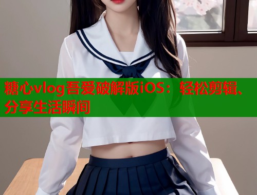 糖心vlog吾爱破解版iOS：轻松剪辑、分享生活瞬间