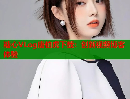 糖心VLog唐伯虎下载：创新视频博客体验