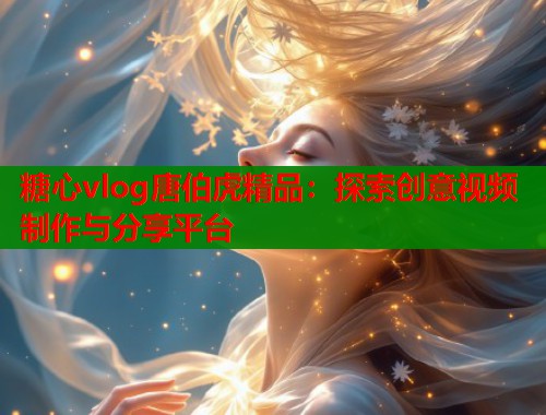糖心vlog唐伯虎精品：探索创意视频制作与分享平台
