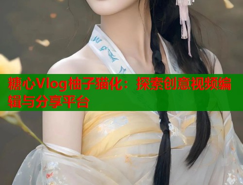 糖心Vlog柚子猫化：探索创意视频编辑与分享平台