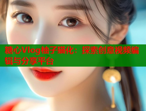 糖心Vlog柚子猫化：探索创意视频编辑与分享平台