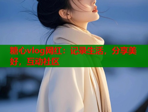糖心vlog网红：记录生活，分享美好，互动社区