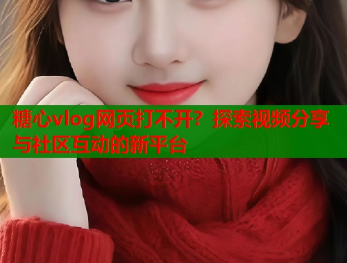 糖心vlog网页打不开？探索视频分享与社区互动的新平台
