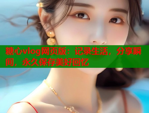 糖心vlog网页版：记录生活，分享瞬间，永久保存美好回忆