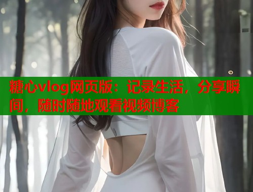 糖心vlog网页版：记录生活，分享瞬间，随时随地观看视频博客