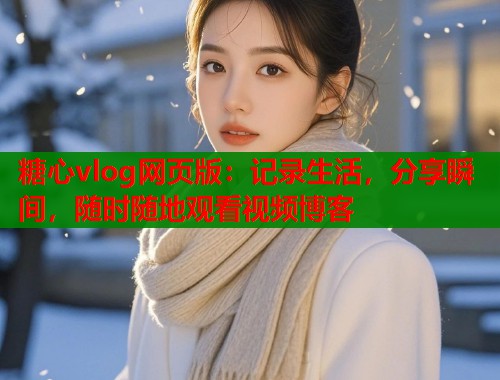 糖心vlog网页版：记录生活，分享瞬间，随时随地观看视频博客