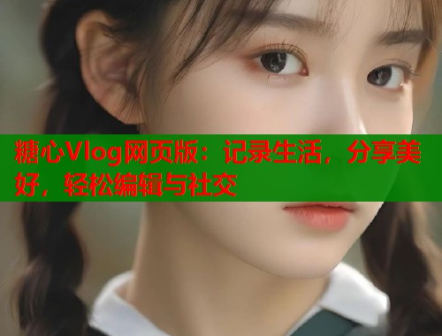 糖心Vlog网页版：记录生活，分享美好，轻松编辑与社交