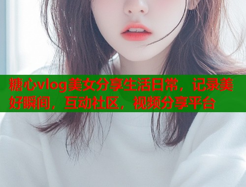 糖心vlog美女分享生活日常，记录美好瞬间，互动社区，视频分享平台