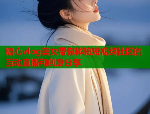 糖心vlog美女带你体验短视频社区的互动直播和创意分享