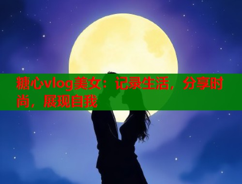 糖心vlog美女：记录生活，分享时尚，展现自我
