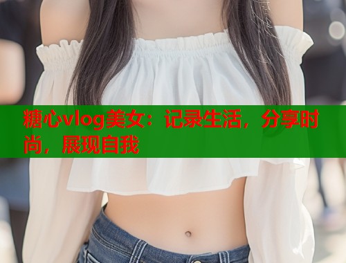 糖心vlog美女：记录生活，分享时尚，展现自我