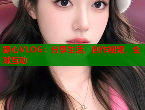 糖心VLOG：分享生活，创作视频，全球互动