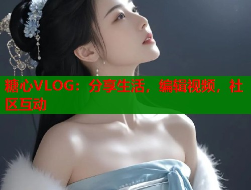 糖心VLOG：分享生活，编辑视频，社区互动