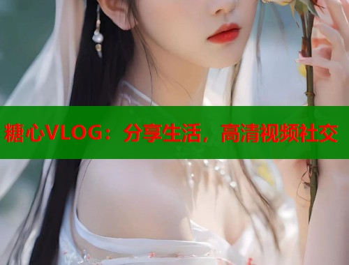 糖心VLOG：分享生活，高清视频社交
