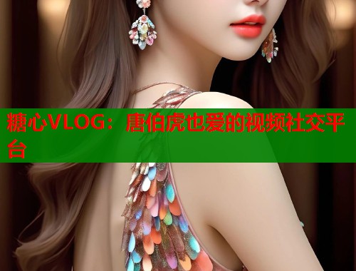 糖心VLOG：唐伯虎也爱的视频社交平台