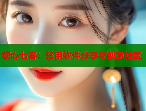 糖心七客：禁用软件分享与创意社区