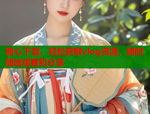 糖心下载，轻松获取vlog资源，随时随地观看和分享
