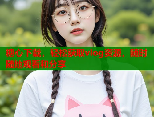 糖心下载，轻松获取vlog资源，随时随地观看和分享