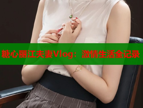 糖心丽江夫妻Vlog：激情生活全记录