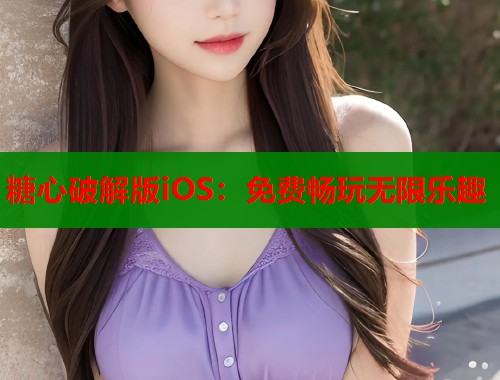 糖心破解版iOS：免费畅玩无限乐趣