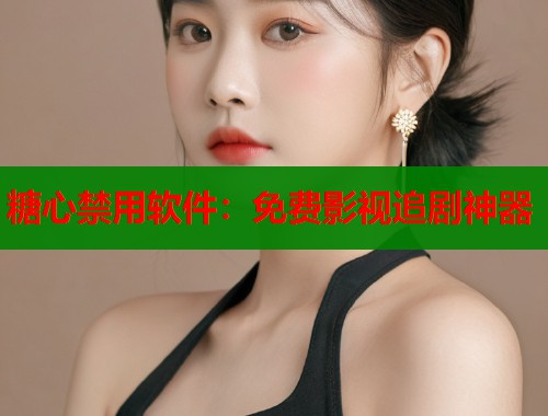 糖心禁用软件：免费影视追剧神器
