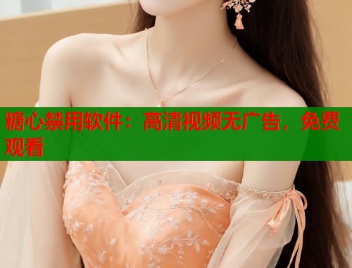 糖心禁用软件：高清视频无广告，免费观看