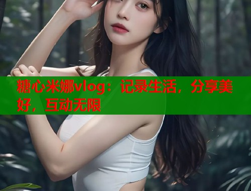 糖心米娜vlog：记录生活，分享美好，互动无限