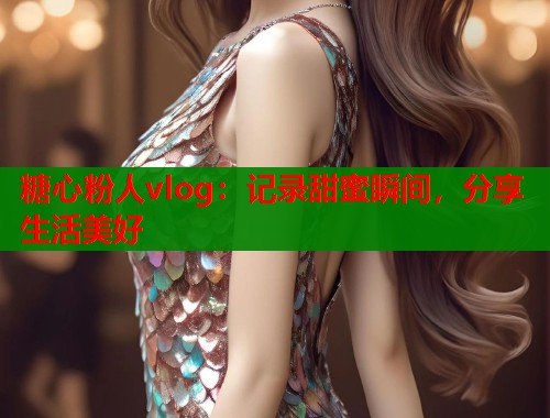 糖心粉人vlog：记录甜蜜瞬间，分享生活美好
