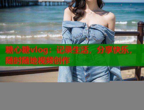 糖心糖vlog：记录生活，分享快乐，随时随地视频创作