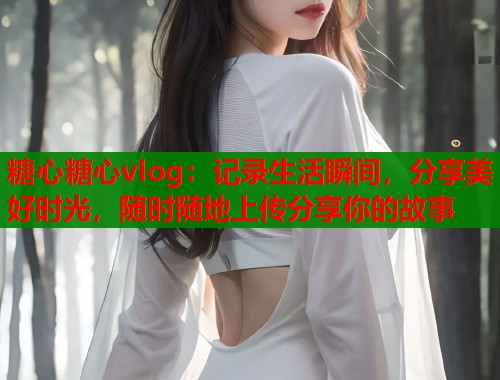 糖心糖心vlog：记录生活瞬间，分享美好时光，随时随地上传分享你的故事