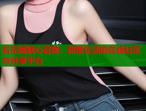右左网糖心官网：甜蜜生活的在线社区与分享平台