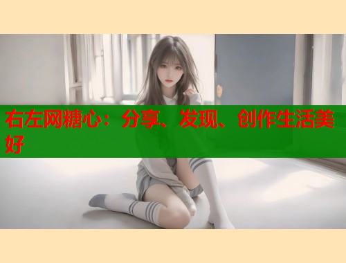 右左网糖心：分享、发现、创作生活美好
