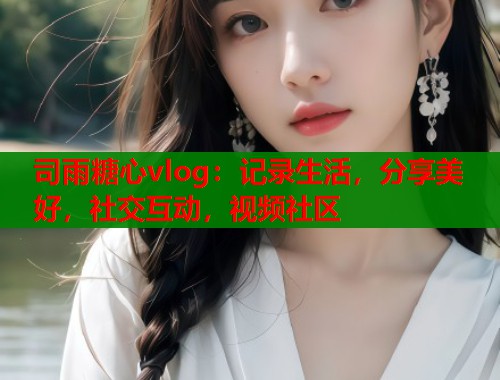 司雨糖心vlog：记录生活，分享美好，社交互动，视频社区