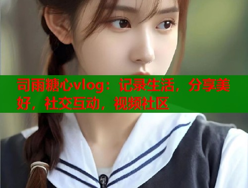 司雨糖心vlog：记录生活，分享美好，社交互动，视频社区
