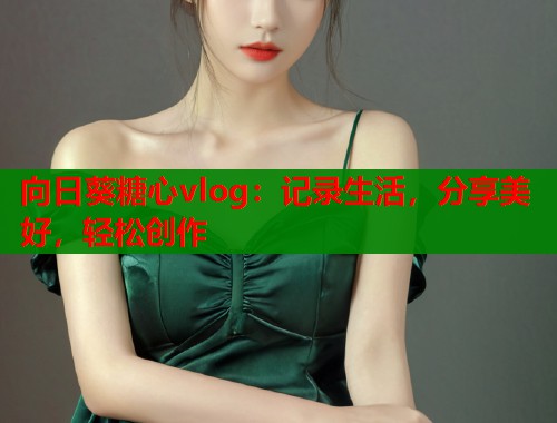 向日葵糖心vlog：记录生活，分享美好，轻松创作