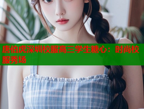 唐伯虎深圳校服高三学生糖心：时尚校服秀场