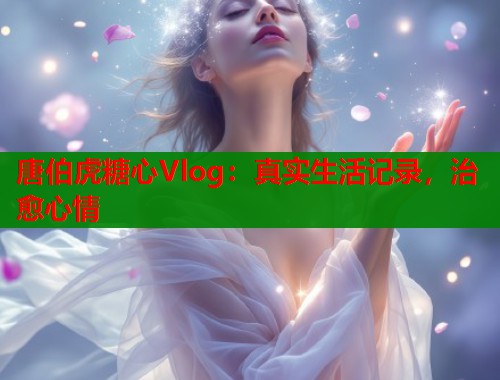 唐伯虎糖心Vlog：真实生活记录，治愈心情