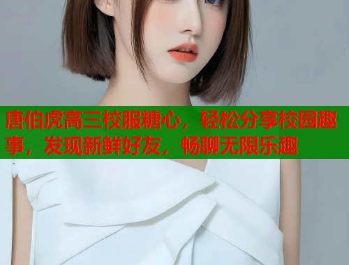 唐伯虎高三校服糖心，轻松分享校园趣事，发现新鲜好友，畅聊无限乐趣